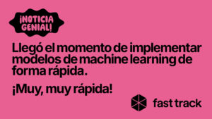Llegó el momento de implementar modelos de machine learning de forma rápida. ¡Muy, muy rápida! Fast Track.
