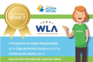 Caja de Acción Social. Certificación nivel 2. WLA (World Lottery Association). El programa de juego responsable de la caja de acción social alcanzó la certificación nivel 2 de la asociación mundial de loterías (WLA).