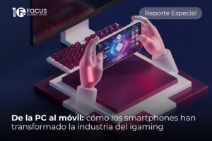 Focus Gaming News - reporte especial: De la PC al móvil: cómo los smartphones han transformado la industria del igaming.