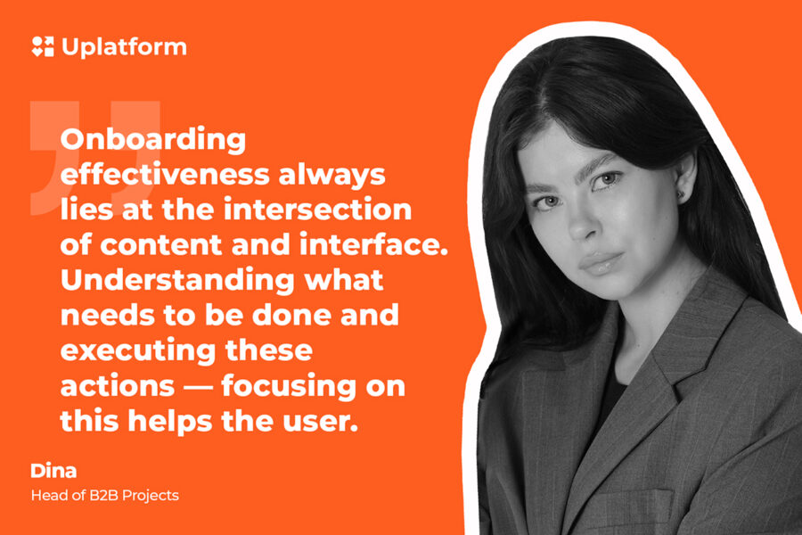 Dina, head of B2B projects: "Onboarding effectivenes always lies at the intersection of content and inerface. Understanding what needs to be done and executing these actions - focusing on this helps the user."