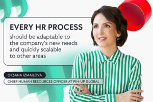 EVERY HR PROCESS should be adaptable to the company's new needs and quicly scalable to other áreas. Oksana Izmailova - Chief Human Resources Officer at PIN-UP GLOBAL.